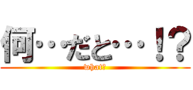 何…だと…！？ (what?)