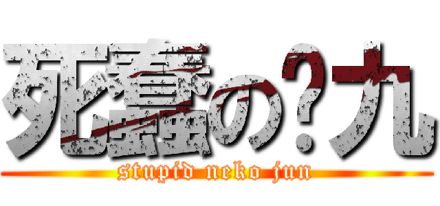 死蠢の喵九 (stupid neko jun)