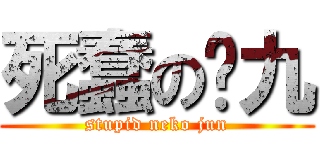 死蠢の喵九 (stupid neko jun)