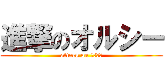 進撃のオルシー (attack on オルシー)