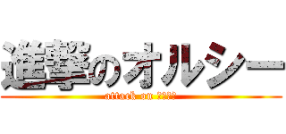 進撃のオルシー (attack on オルシー)