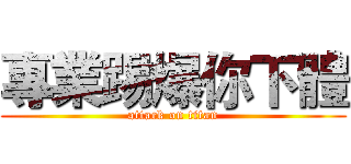 專業踢爆你下體 (attack on titan)