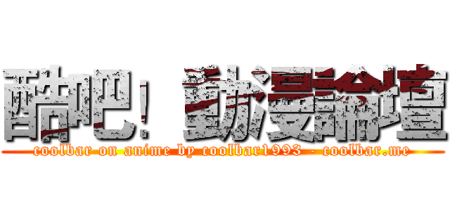 酷吧！動漫論壇 (coolbar on anime by coolbar1993 - coolbar.me)