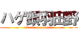 ハゲ頭羽田野 (attack on aramaki)