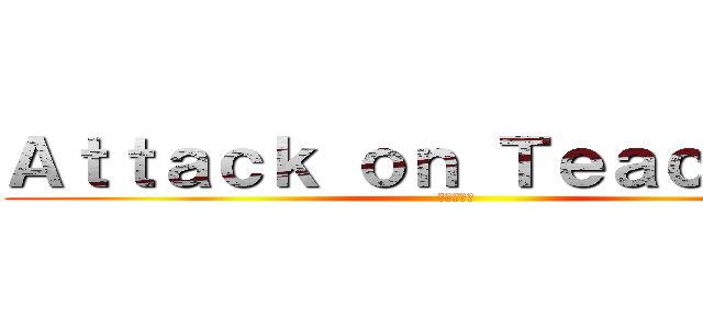 Ａｔｔａｃｋ ｏｎ Ｔｅａｃｈｅｒｓ (進撃の巨人)