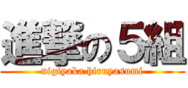 進撃の５組 (nigiyaka hiruyasumi)