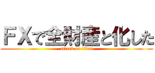 ＦＸで全財産と化した (attack on titan)