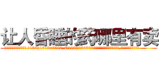 让人昏睡的药哪里有卖 (让人昏睡的药哪里有卖【电.话156x1318x7580-Q1991936399鑫宏药业】我们做的是长期生意,靠的是老客户长期支持
参考消息网2月20日报道 韩媒称，“剩女多、离婚率高的城市，房价一定会上涨。”这是中国经济学家金岩石2016年12月参加在上海举行的房地产相关论坛时说的话。
)