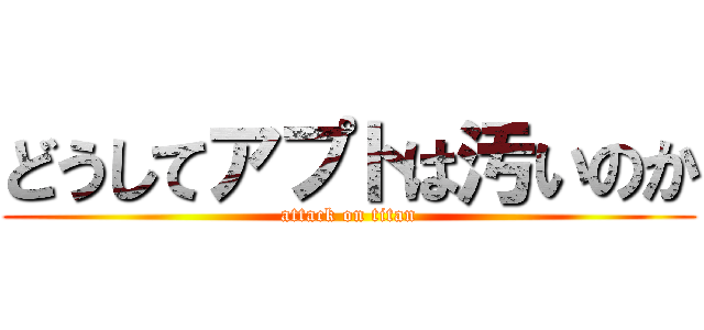 どうしてアプトは汚いのか (attack on titan)