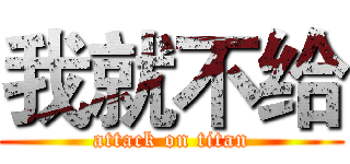 我就不给 (attack on titan)
