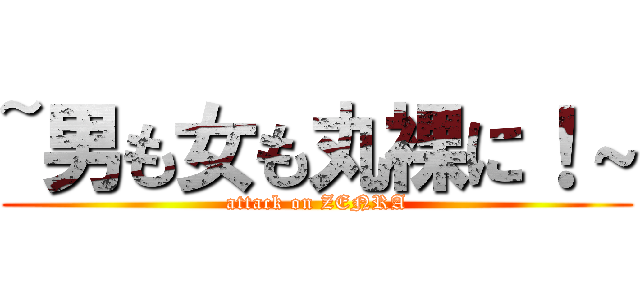 ~男も女も丸裸に！～ (attack on ZENRA)