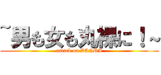 ~男も女も丸裸に！～ (attack on ZENRA)