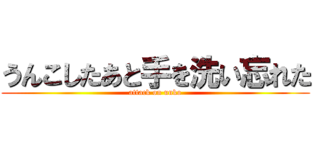 うんこしたあと手を洗い忘れた (attack on unko)
