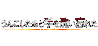 うんこしたあと手を洗い忘れた (attack on unko)
