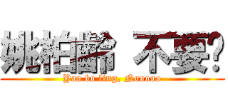 姚柏齡 不要啊 (Yao bo ling, Nooooo)