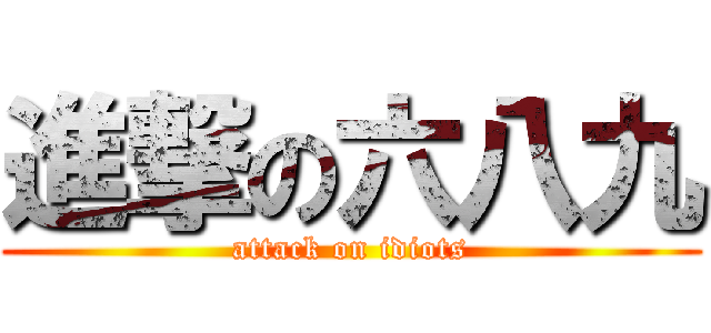進撃の六八九 (attack on idiots)