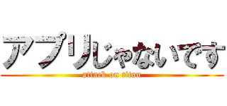 アプリじゃないです (attack on titan)