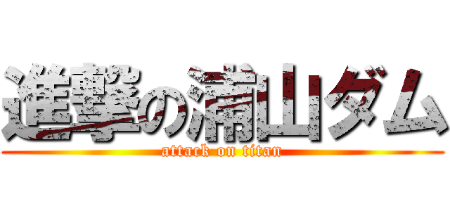 進撃の浦山ダム (attack on titan)