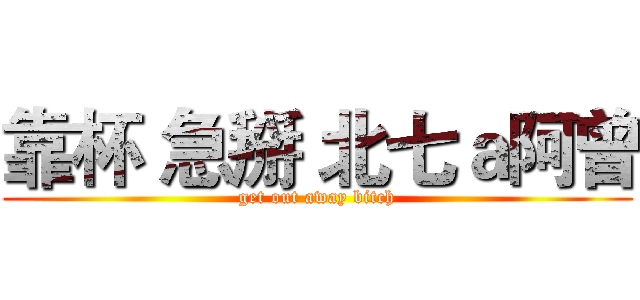 靠杯 急掰 北七ａ阿曾 (get out away bitch)