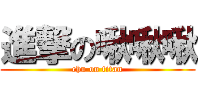 進撃の啾啾啾 (chu on titan)