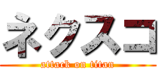 ネクスコ (attack on titan)