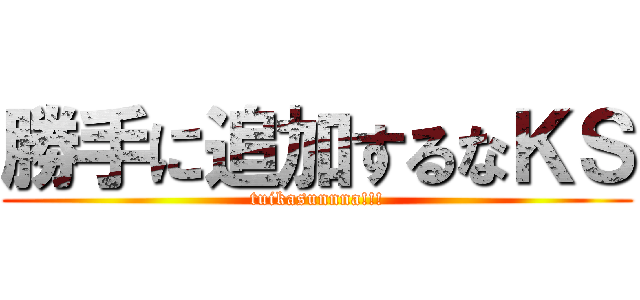 勝手に追加するなＫＳ (tuikasunnna!!!)