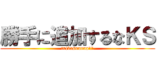 勝手に追加するなＫＳ (tuikasunnna!!!)