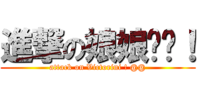 進撃の娘娘〜〜！ (attack on Victorini ! @@)