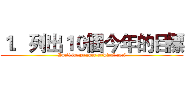 １．列出１０個今年的目標 (Don't forget your original goal)