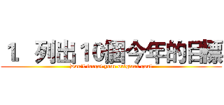 １．列出１０個今年的目標 (Don't forget your original goal)