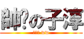 帥煞の子淳 (已帥氣 ww)