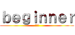 ｂｅｇｉｎｎｅｒ (初心者)