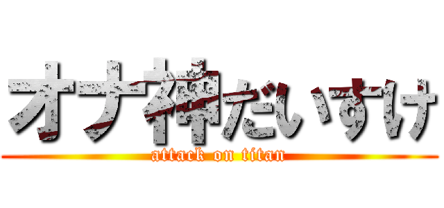 オナ神だいすけ (attack on titan)