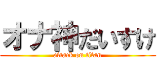 オナ神だいすけ (attack on titan)