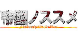 帝國ノススメ (Fictionaly World War)