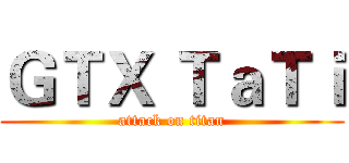 ＧＴＸ ＴａＴｉ (attack on titan)