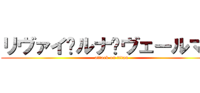 リヴァイ•ルナ•ヴェールマン (attack on titan)