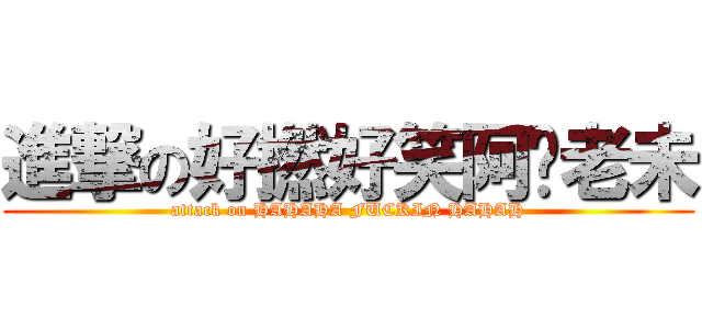 進撃の好撚好笑阿你老未 (attack on HAHAHA FUCKIN HAHAH)