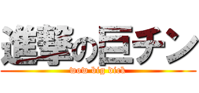 進撃の巨チン (wow big dick)