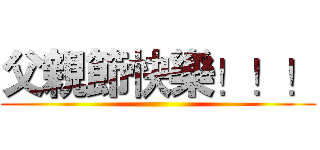 父親節快樂！！！ ()