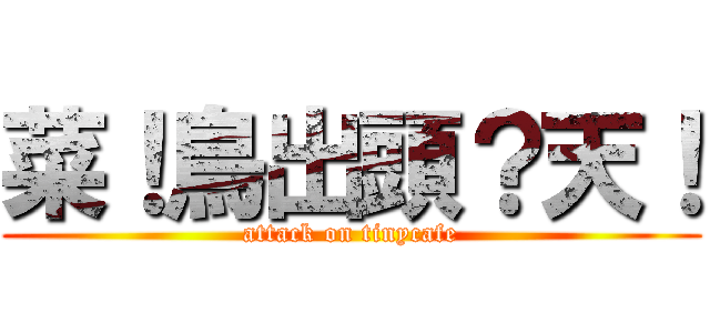 菜！鳥出頭？天！ (attack on tinycafe)