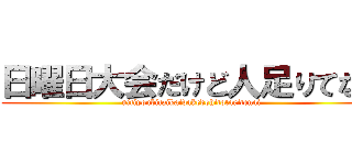 日曜日大会だけど人足りてない (nitiyoubitaikaidakedohitotaritenai)