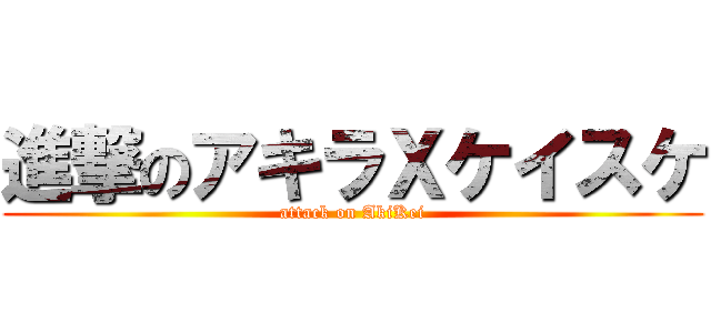 進撃のアキラＸケイスケ (attack on AkiKei)