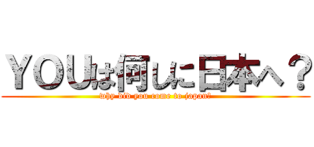 ＹＯＵは何しに日本へ？ (why did you come to japan?)
