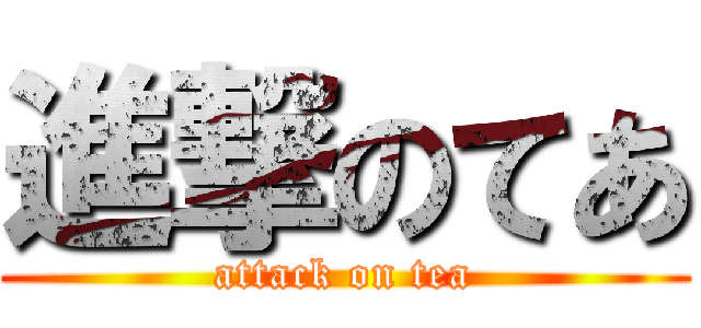 進撃のてあ (attack on tea)