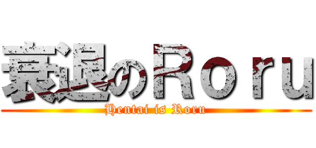 衰退のＲｏｒｕ (Hentai is Roru)