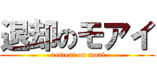 退却のモアイ ( retreat on moai)