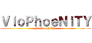ＶｉｏＰｈｏｅＮｉＴＹ (VioPhoeNiTY)