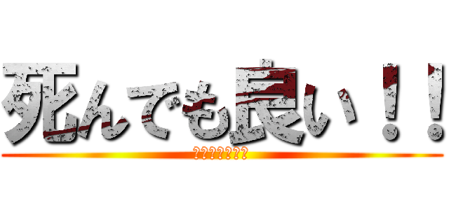 死んでも良い！！ (死にたくない。)