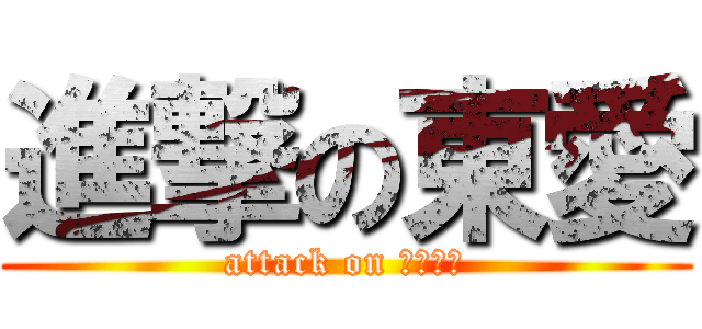 進撃の東愛 (attack on ＴＯＡＩ)